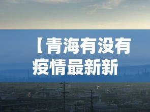 【青海有没有疫情最新新闻,2020年青海疫情封闭通知】