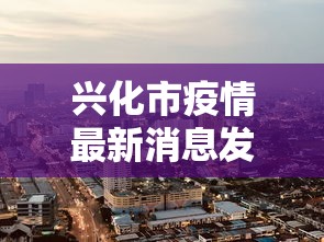 兴化市疫情最新消息发现1例:兴化县查过敏源最新消息今天