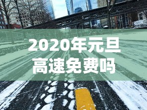 2020年元旦高速免费吗:2024年元旦高速是否免费
