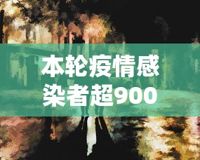 本轮疫情感染者超900人/本轮疫情感染者超900人是真的吗