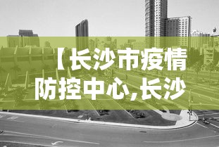 【长沙市疫情防控中心,长沙市疾控预防中心编码】 【长沙市疫情防控中心,长沙市疾控预防中心编码】