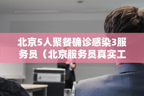 北京5人聚餐确诊感染3服务员（北京服务员真实工资）