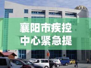 襄阳市疾控中心紧急提示/襄阳市疾控中心预防接种门诊怎么样 襄阳市疾控中心紧急提示/襄阳市疾控中心预防接种门诊怎么样