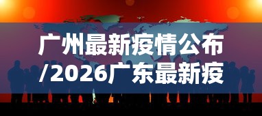广州最新疫情公布/2026广东最新疫情报告发布今天的新闻 广州最新疫情公布/2026广东最新疫情报告发布今天的新闻