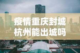 疫情重庆封城杭州能出城吗/疫情封城是中央批准了吗 疫情重庆封城杭州能出城吗/疫情封城是中央批准了吗