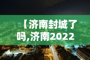 【济南封城了吗,济南2022疫情封控】 【济南封城了吗,济南2022疫情封控】