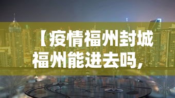 【疫情福州封城福州能进去吗,福州现在疫情很严重吗】