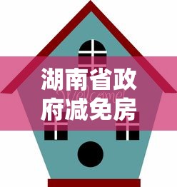 湖南省政府减免房租（湖南省政府减免房租规定）