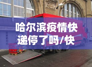 哈尔滨疫情快递停了吗/快递到哈尔滨不动了