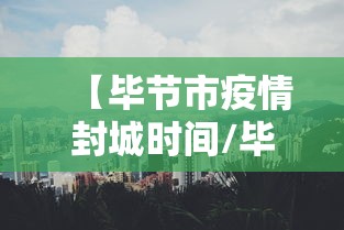 【毕节市疫情封城时间/毕节市七星关区22年疫情封控时间】 【毕节市疫情封城时间/毕节市七星关区22年疫情封控时间】