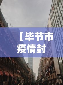 【毕节市疫情封城时间/毕节市七星关区22年疫情封控时间】 【毕节市疫情封城时间/毕节市七星关区22年疫情封控时间】