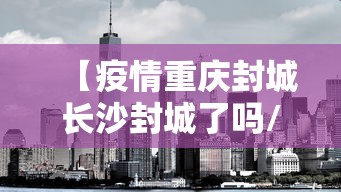【疫情重庆封城长沙封城了吗/疫情重庆封城长沙封城了吗今天】