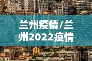 兰州疫情/兰州2022疫情