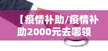 【疫情补助/疫情补助2000元去哪领取】 【疫情补助/疫情补助2000元去哪领取】