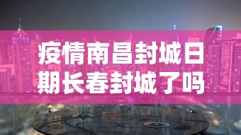 疫情南昌封城日期长春封城了吗:长春疫情封城时间段