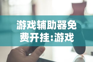 游戏辅助器免费开挂:游戏辅助免费开科技