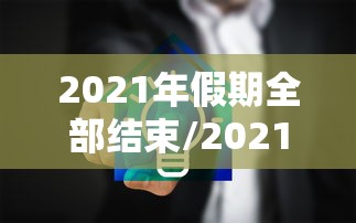 2021年假期全部结束/2021年假期全部结束了吗