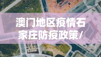 澳门地区疫情石家庄防疫政策/澳门地区疫情石家庄防疫政策最新 澳门地区疫情石家庄防疫政策/澳门地区疫情石家庄防疫政策最新