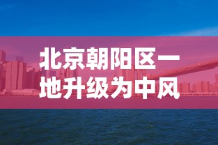 北京朝阳区一地升级为中风险地区(北京新增29例本土确诊 5地升中风险) 北京朝阳区一地升级为中风险地区(北京新增29例本土确诊 5地升中风险)
