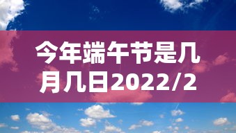 今年端午节是几月几日2022/2022年端午节是什么时候