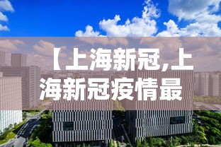【上海新冠,上海新冠疫情最新情况】 【上海新冠,上海新冠疫情最新情况】