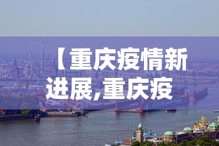 【重庆疫情新进展,重庆疫情新进展情况】 【重庆疫情新进展,重庆疫情新进展情况】