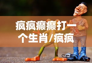 疯疯癫癫打一个生肖/疯疯癫癫打一个生肖?