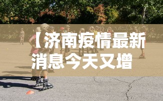 【济南疫情最新消息今天又增加9人,济南疫情最新消息疑似病例】