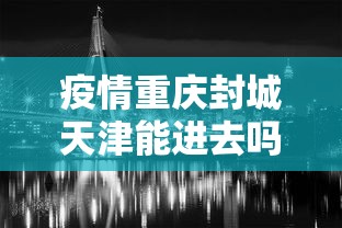 疫情重庆封城天津能进去吗/疫情重庆封城天津能进去吗现在