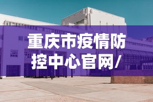 重庆市疫情防控中心官网/重庆市疾控局官网入口