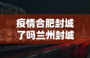 疫情合肥封城了吗兰州封城了吗(疫情封城是中央批准了吗) 疫情合肥封城了吗兰州封城了吗(疫情封城是中央批准了吗)
