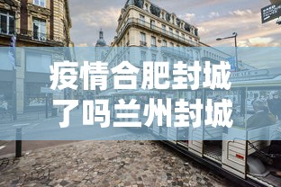 疫情合肥封城了吗兰州封城了吗(疫情封城是中央批准了吗) 疫情合肥封城了吗兰州封城了吗(疫情封城是中央批准了吗)