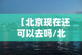 【北京现在还可以去吗/北京现在还可以去吗要隔离吗】