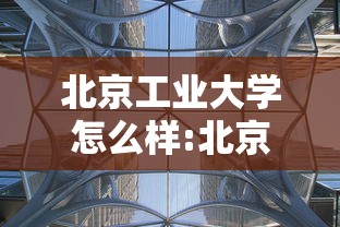 北京工业大学怎么样:北京工业大学怎么样?地方好不好? 北京工业大学怎么样:北京工业大学怎么样?地方好不好?