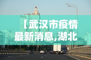 【武汉市疫情最新消息,湖北省武汉市疫情】
