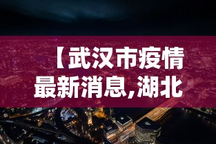 【武汉市疫情最新消息,湖北省武汉市疫情】