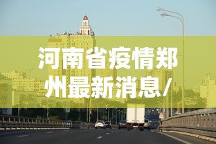 河南省疫情郑州最新消息/郑州疫情最新消息今天