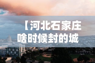 【河北石家庄啥时候封的城,河北石家庄现在过什么鸟】
