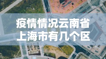 疫情情况云南省上海市有几个区/疫情期间云南新冠人数