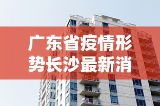 广东省疫情形势长沙最新消息:广东省疫情最新消息今天