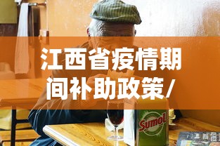 江西省疫情期间补助政策/江西省国家补贴政策