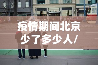疫情期间北京少了多少人/疫情期间北京少了多少人口