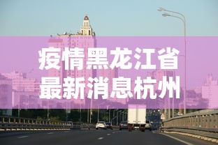 疫情黑龙江省最新消息杭州:浙江杭州疫情最新消息