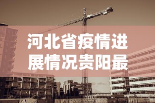 河北省疫情进展情况贵阳最新:贵阳疫情的时候发生过重大事件吗 河北省疫情进展情况贵阳最新:贵阳疫情的时候发生过重大事件吗