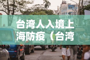 台湾人入境上海防疫(台湾人入境美国最新规定) 台湾人入境上海防疫(台湾人入境美国最新规定)