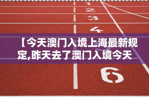 【今天澳门入境上海最新规定,昨天去了澳门入境今天可以去吗】