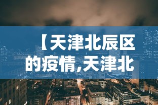 【天津北辰区的疫情,天津北辰区最近发生的工地事故】