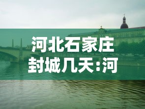河北石家庄封城几天:河北天津封城了吗