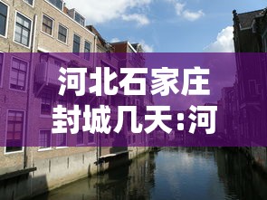 河北石家庄封城几天:河北天津封城了吗