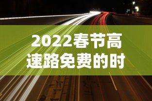 2022春节高速路免费的时间(2023春节高速公路免费日期表) 2022春节高速路免费的时间(2023春节高速公路免费日期表)